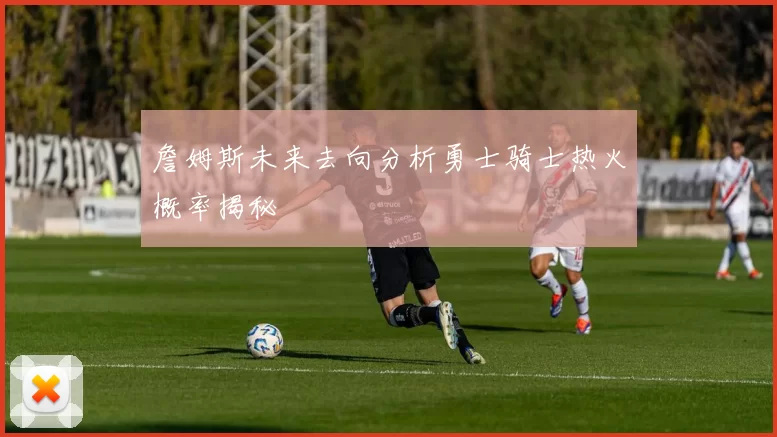 詹姆斯未来去向分析勇士骑士热火概率揭秘