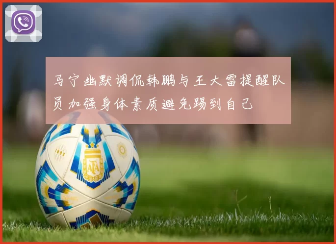 马宁幽默调侃韩鹏与王大雷提醒队员加强身体素质避免踢到自己