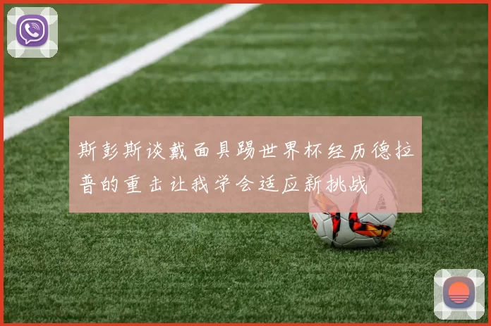 斯彭斯谈戴面具踢世界杯经历德拉普的重击让我学会适应新挑战