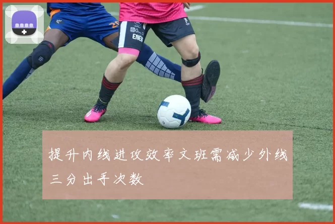 提升内线进攻效率文班需减少外线三分出手次数