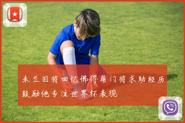 米兰旧将回忆佛得角门将求助经历鼓励他专注世界杯表现