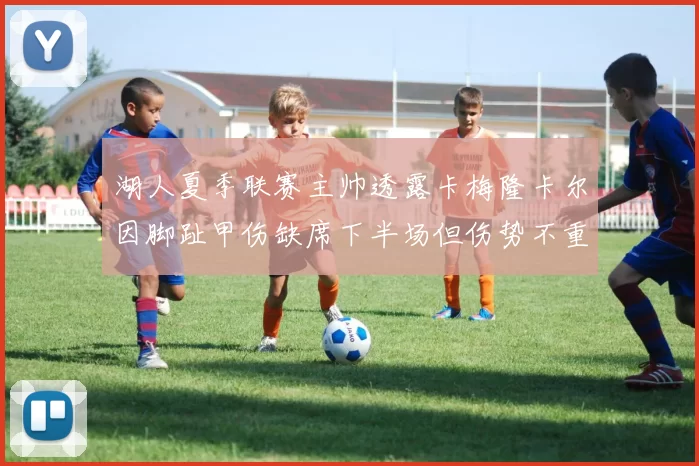 湖人夏季联赛主帅透露卡梅隆卡尔因脚趾甲伤缺席下半场但伤势不重