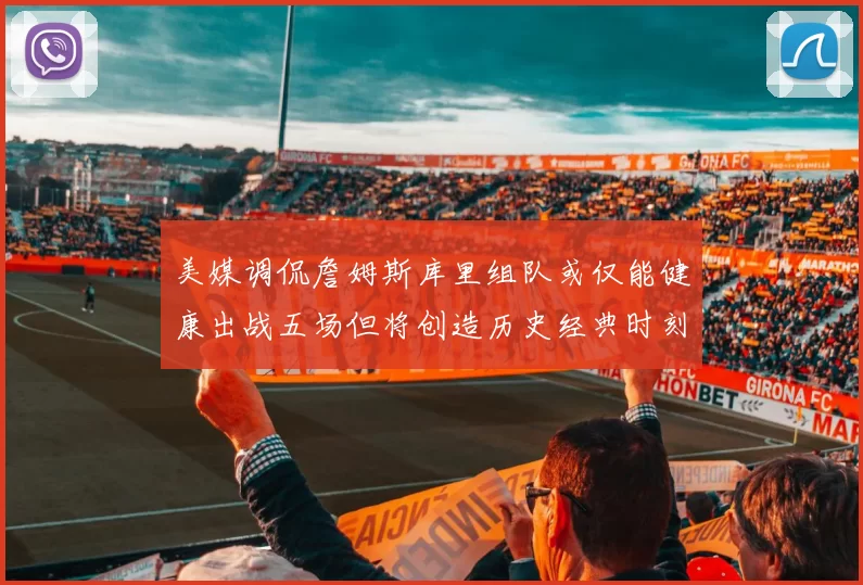 美媒调侃詹姆斯库里组队或仅能健康出战五场但将创造历史经典时刻
