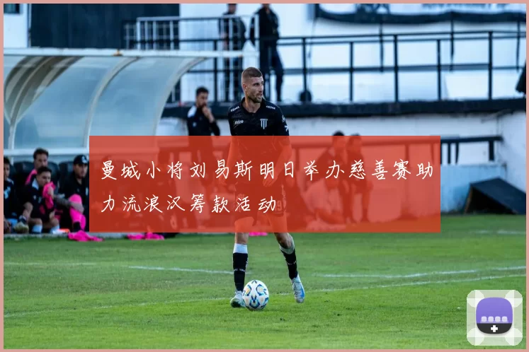 曼城小将刘易斯明日举办慈善赛助力流浪汉筹款活动