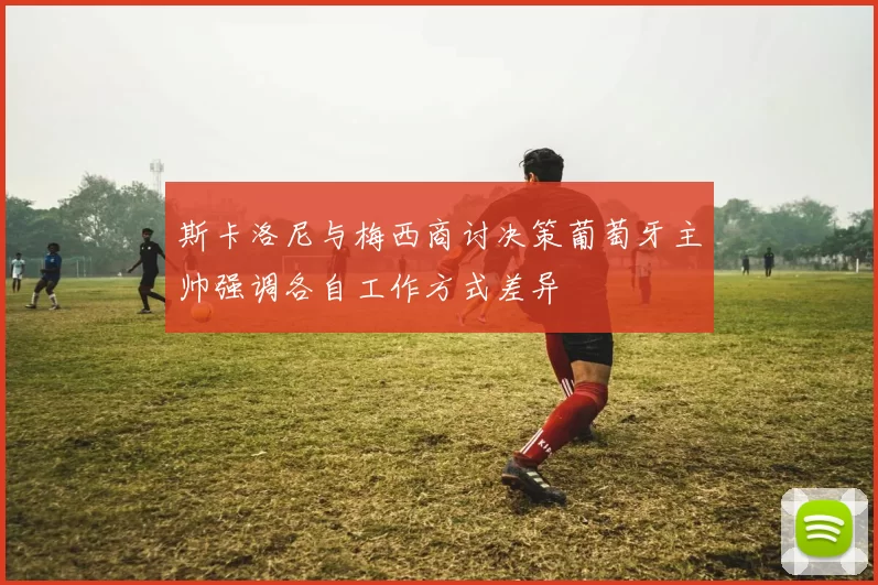斯卡洛尼与梅西商讨决策葡萄牙主帅强调各自工作方式差异
